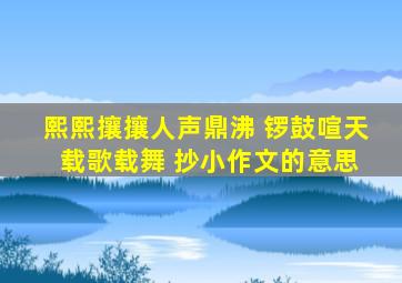 熙熙攘攘人声鼎沸 锣鼓喧天 载歌载舞 抄小作文的意思